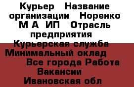 Курьер › Название организации ­ Норенко М А, ИП › Отрасль предприятия ­ Курьерская служба › Минимальный оклад ­ 15 000 - Все города Работа » Вакансии   . Ивановская обл.